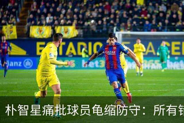 朴智星痛批球员龟缩防守：所有错误都源于韩国足球的发展方向