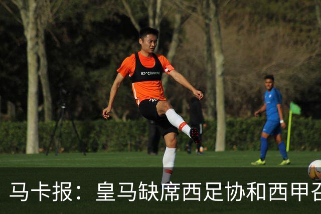 马卡报：皇马缺席西足协和西甲召开的高规格会议，原因未知