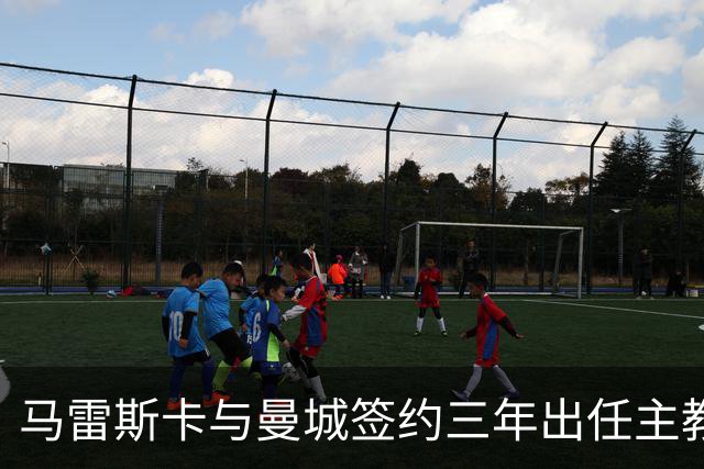 马雷斯卡与曼城签约三年出任主教练，曼城迎来阵容与战术双重变革