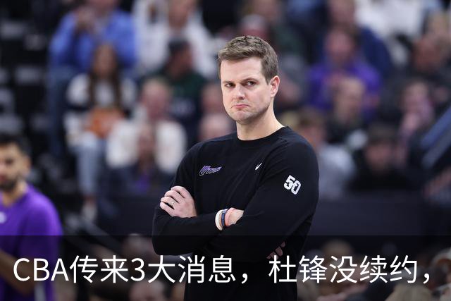 CBA传来3大消息，杜锋没续约，山东有望签约王岚嵚，潘江离职
